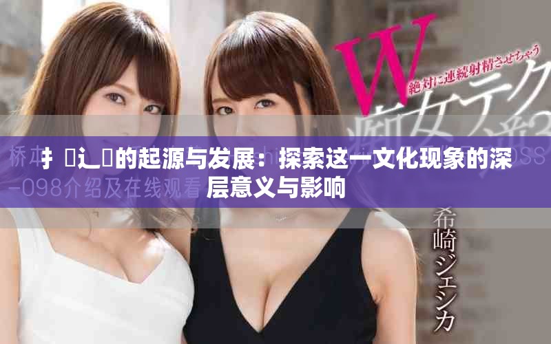 扌喿辶畐的起源与发展：探索这一文化现象的深层意义与影响