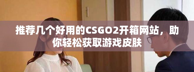 推荐几个好用的CSGO2开箱网站，助你轻松获取游戏皮肤