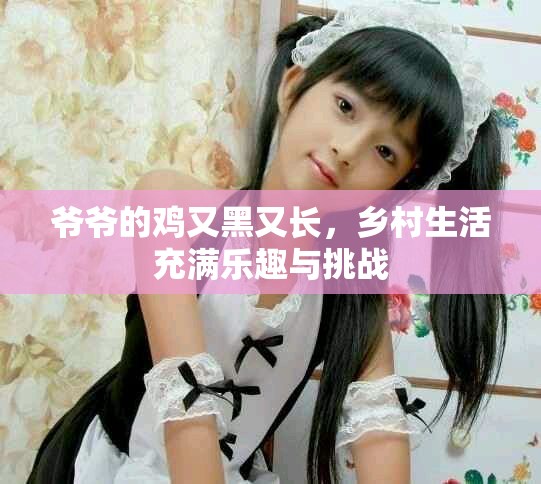 爷爷的鸡又黑又长，乡村生活充满乐趣与挑战