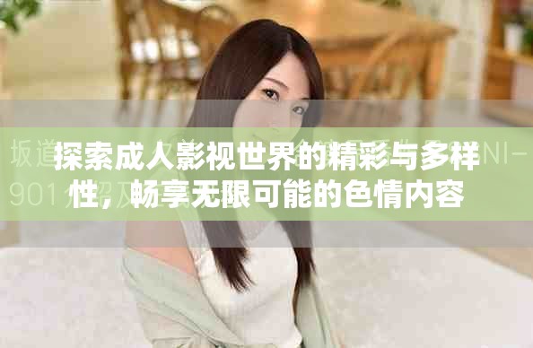 探索成人影视世界的精彩与多样性，畅享无限可能的色情内容