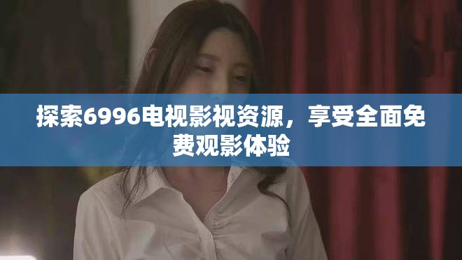 探索6996电视影视资源，享受全面免费观影体验