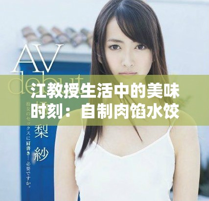 江教授生活中的美味时刻：自制肉馅水饺的故事与技巧