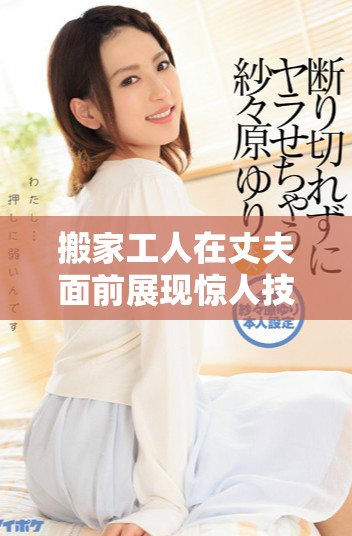 搬家工人在丈夫面前展现惊人技巧引发家庭趣事