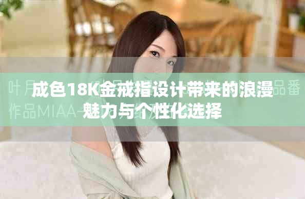 成色18K金戒指设计带来的浪漫魅力与个性化选择