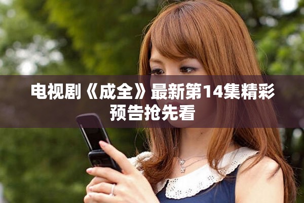 电视剧《成全》最新第14集精彩预告抢先看