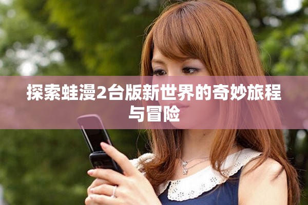 探索蛙漫2台版新世界的奇妙旅程与冒险