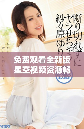 免费观看全新版星空视频资源畅享独特视听盛宴