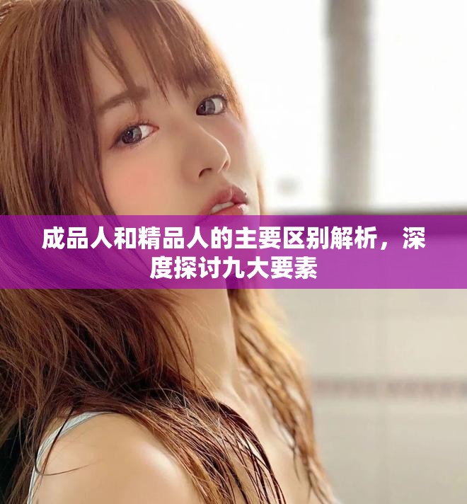成品人和精品人的主要区别解析，深度探讨九大要素