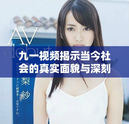 九一视频揭示当今社会的真实面貌与深刻反思引发热议