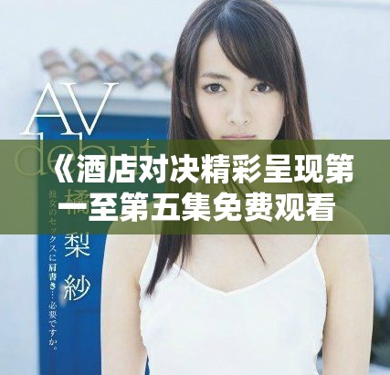 《酒店对决精彩呈现第一至第五集免费观看》