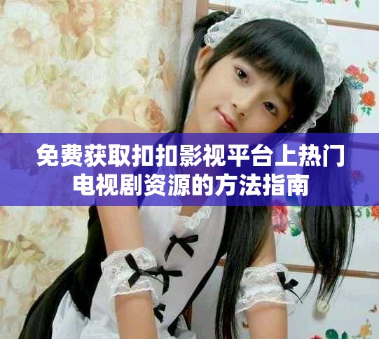免费获取扣扣影视平台上热门电视剧资源的方法指南