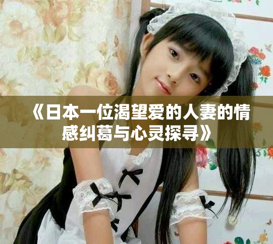 《日本一位渴望爱的人妻的情感纠葛与心灵探寻》