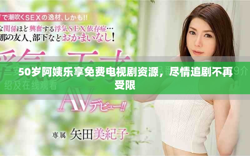 50岁阿姨乐享免费电视剧资源，尽情追剧不再受限