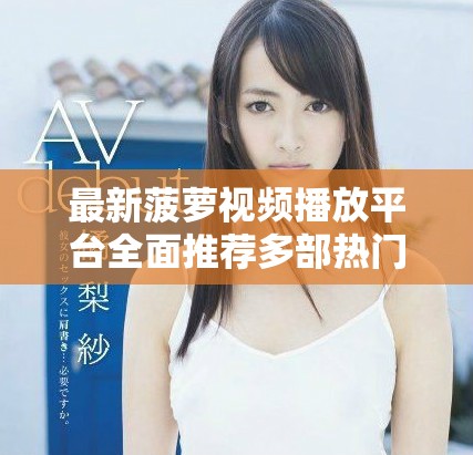 最新菠萝视频播放平台全面推荐多部热门电视剧全集观看指南