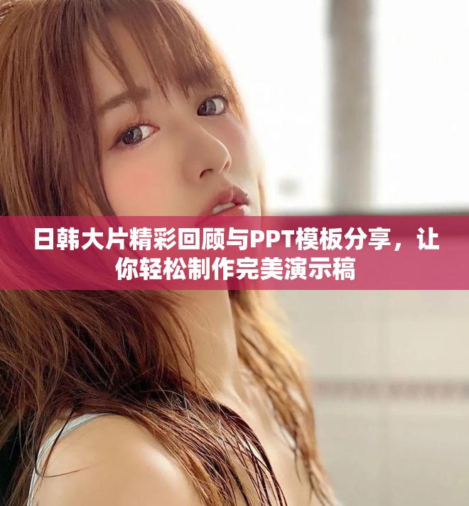 日韩大片精彩回顾与PPT模板分享，让你轻松制作完美演示稿