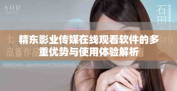 精东影业传媒在线观看软件的多重优势与使用体验解析