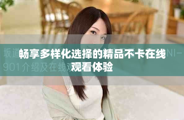 畅享多样化选择的精品不卡在线观看体验