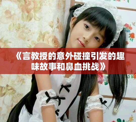 《言教授的意外碰撞引发的趣味故事和鼻血挑战》