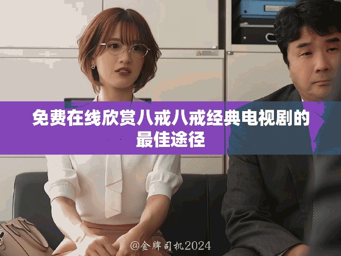 免费在线欣赏八戒八戒经典电视剧的最佳途径