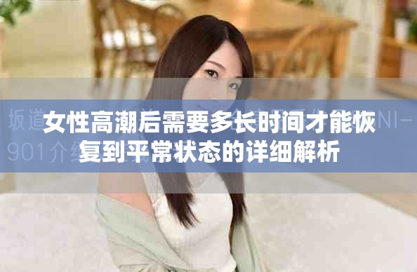 女性高潮后需要多长时间才能恢复到平常状态的详细解析