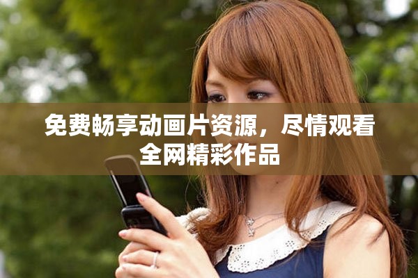 免费畅享动画片资源，尽情观看全网精彩作品