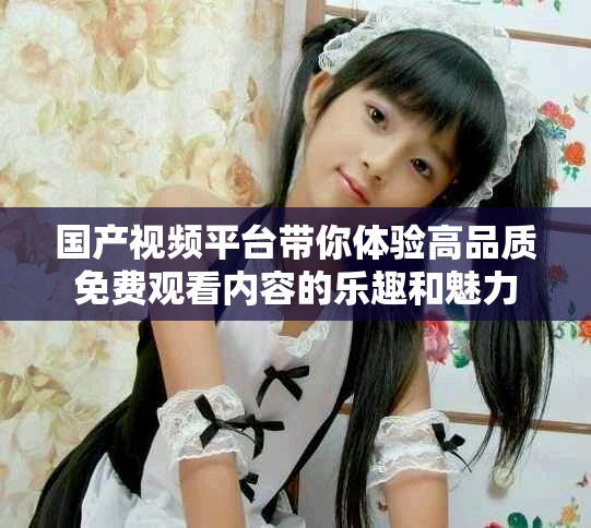 国产视频平台带你体验高品质免费观看内容的乐趣和魅力