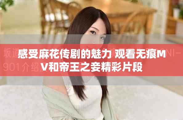 感受麻花传剧的魅力 观看无痕MV和帝王之妾精彩片段