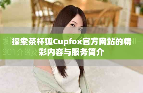 探索茶杯狐Cupfox官方网站的精彩内容与服务简介
