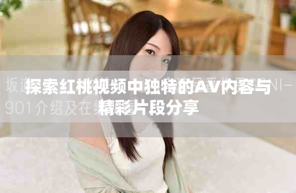 探索红桃视频中独特的AV内容与精彩片段分享