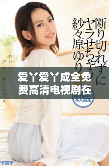爱丫爱丫成全免费高清电视剧在线免费观看体验精彩剧情