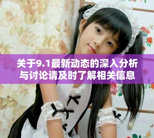 关于9.1最新动态的深入分析与讨论请及时了解相关信息