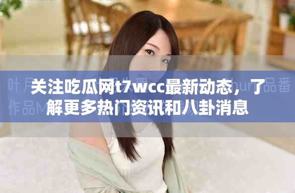关注吃瓜网t7wcc最新动态，了解更多热门资讯和八卦消息