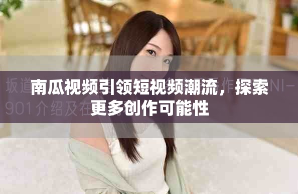 南瓜视频引领短视频潮流，探索更多创作可能性
