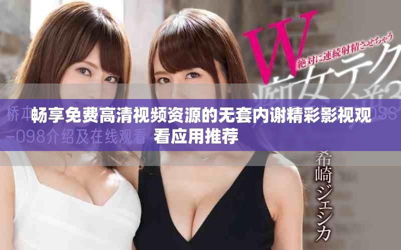 畅享免费高清视频资源的无套内谢精彩影视观看应用推荐  