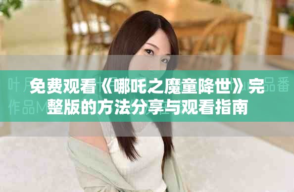 免费观看《哪吒之魔童降世》完整版的方法分享与观看指南