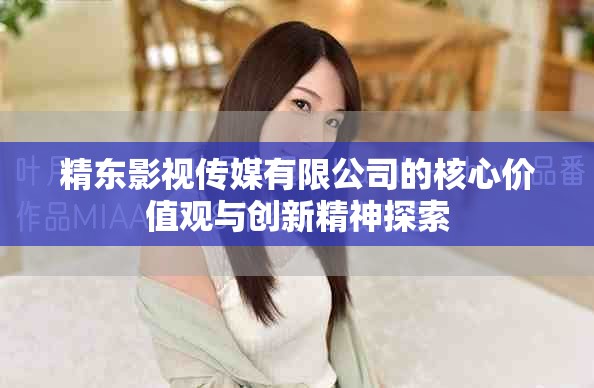 精东影视传媒有限公司的核心价值观与创新精神探索