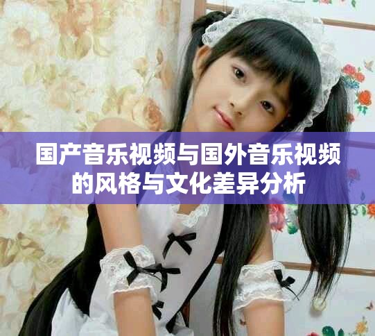 国产音乐视频与国外音乐视频的风格与文化差异分析
