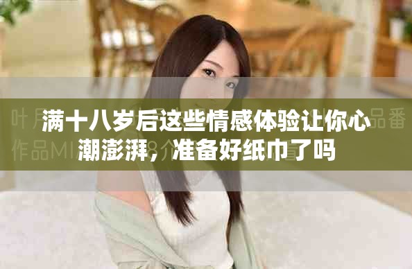 满十八岁后这些情感体验让你心潮澎湃，准备好纸巾了吗