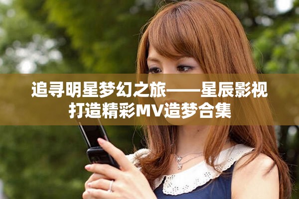 追寻明星梦幻之旅——星辰影视打造精彩MV造梦合集