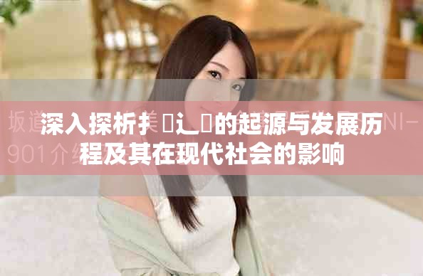 深入探析扌喿辶畐的起源与发展历程及其在现代社会的影响
