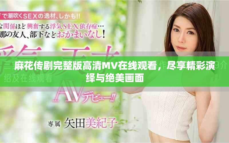 麻花传剧完整版高清MV在线观看，尽享精彩演绎与绝美画面