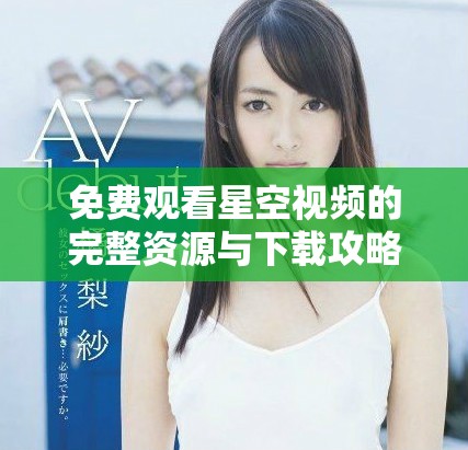 免费观看星空视频的完整资源与下载攻略分享