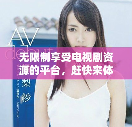 无限制享受电视剧资源的平台，赶快来体验吧