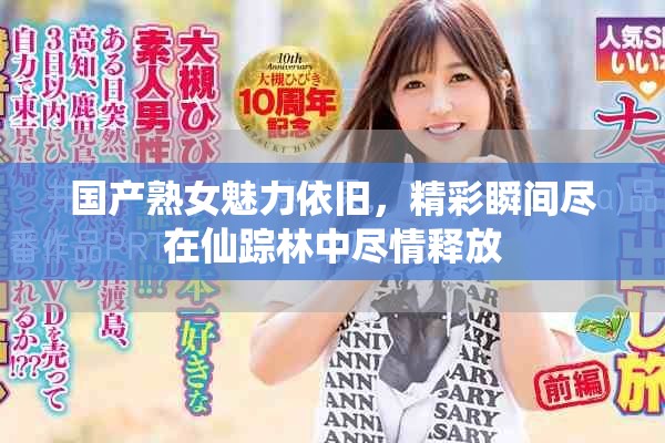 国产熟女魅力依旧，精彩瞬间尽在仙踪林中尽情释放