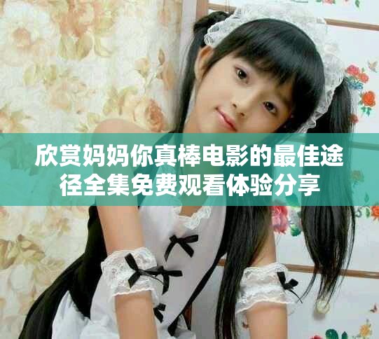 欣赏妈妈你真棒电影的最佳途径全集免费观看体验分享