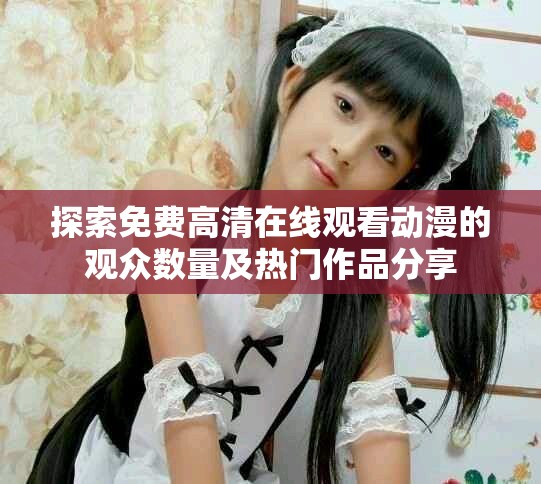 探索免费高清在线观看动漫的观众数量及热门作品分享