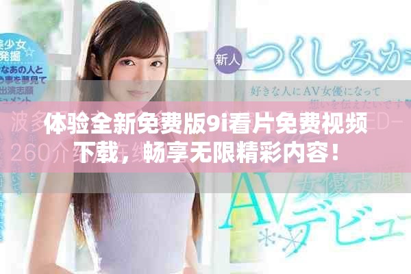 体验全新免费版9i看片免费视频下载，畅享无限精彩内容！
