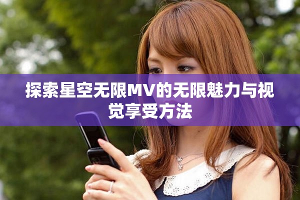 探索星空无限MV的无限魅力与视觉享受方法