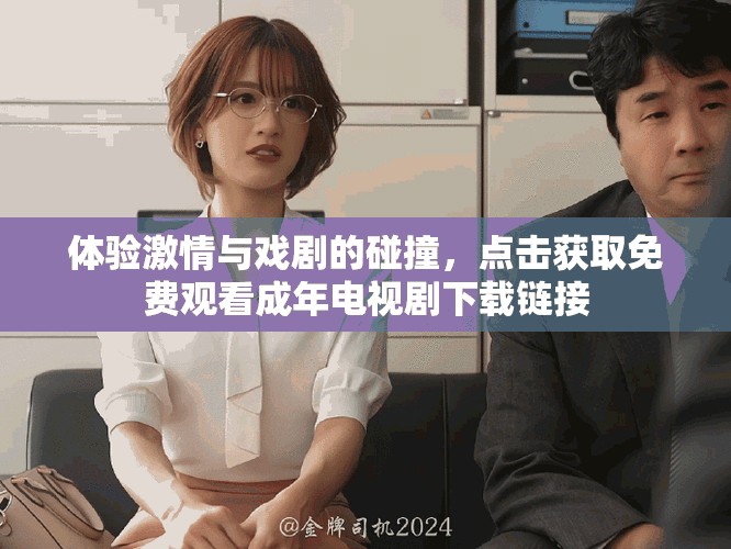 体验激情与戏剧的碰撞，点击获取免费观看成年电视剧下载链接