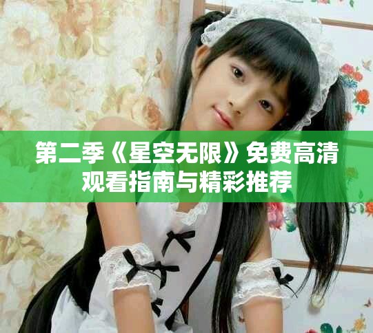 第二季《星空无限》免费高清观看指南与精彩推荐